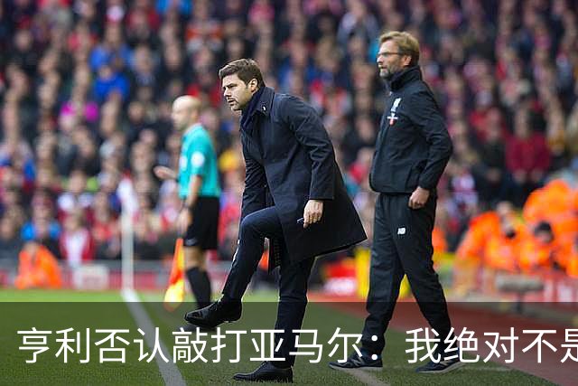 亨利否认敲打亚马尔：我绝对不是想压一压他的自尊心