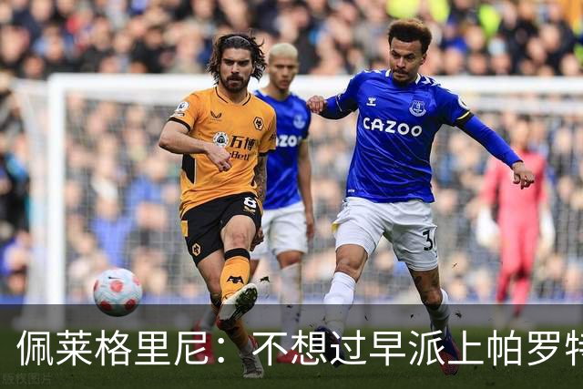 佩莱格里尼：不想过早派上帕罗特；安东尼有机会但运气不佳