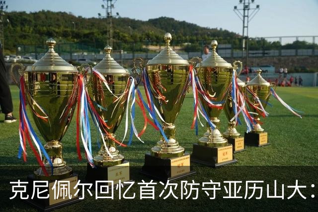 克尼佩尔回忆首次防守亚历山大：我当时就觉得完全没机会防住他