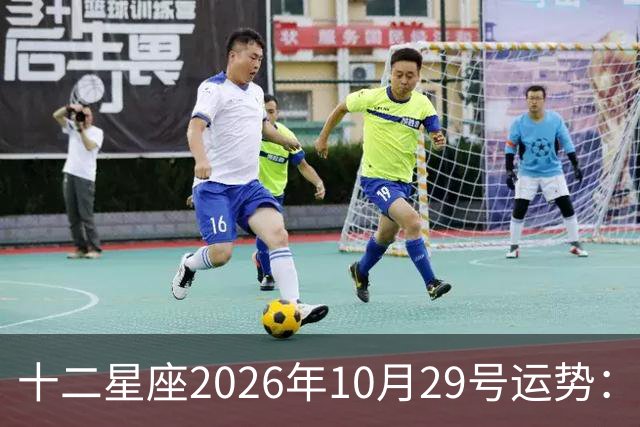 十二星座2026年10月29号运势：积极沟通、表达自己
