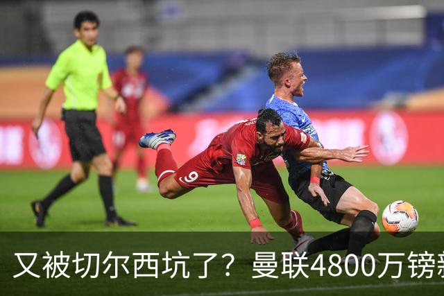 又被切尔西坑了？曼联4800万镑新援表现低迷，惨遭球迷炮轰