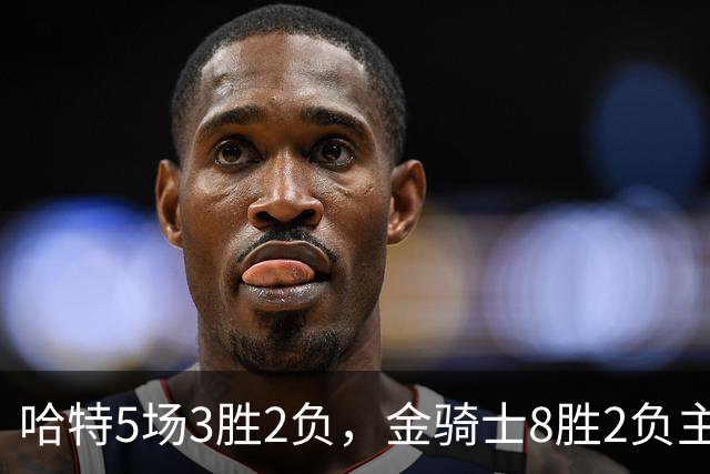 哈特5场3胜2负，金骑士8胜2负主场迎闪电