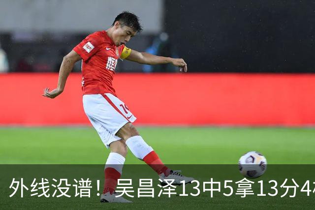 外线没谱！吴昌泽13中5拿13分4板 三分10中3