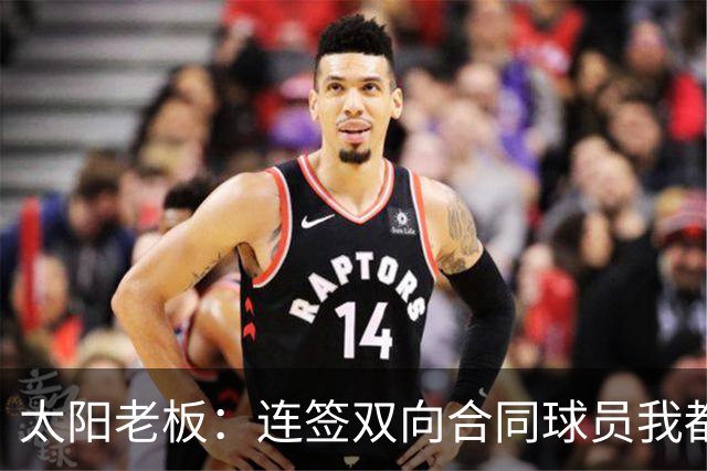 太阳老板：连签双向合同球员我都亲自参与 我不是投资客&真爱篮球