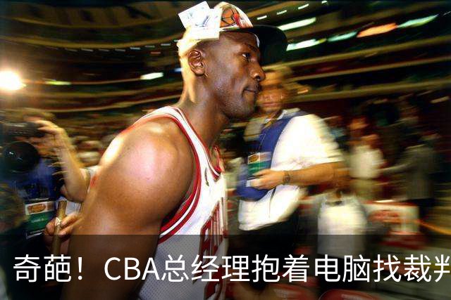 奇葩！CBA总经理抱着电脑找裁判理论，杨鸣：现在都这么搞了吗？