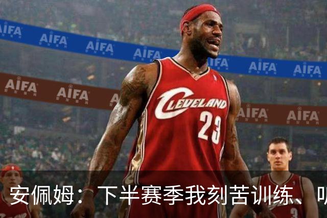 安佩姆：下半赛季我刻苦训练、听从主教练找回感觉，感谢队友跑动