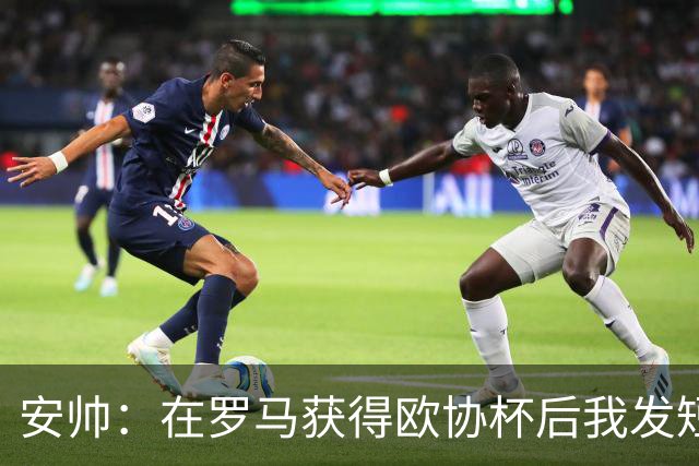 安帅：在罗马获得欧协杯后我发短信祝贺了穆帅