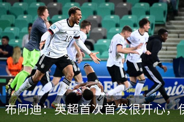 布阿迪：英超首次首发很开心，伊镇给我们制造了很大困难