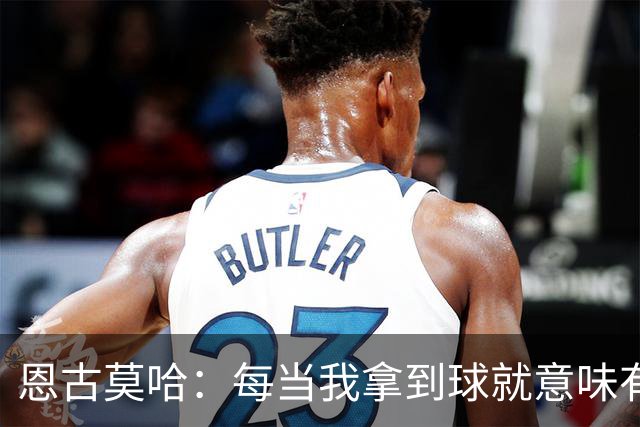 恩古莫哈：每当我拿到球就意味有机会突破，无论如何都会勇敢尝试
