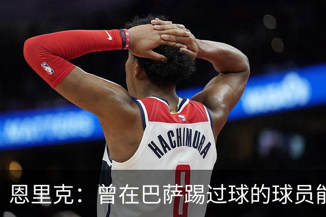 恩里克：曾在巴萨踢过球的球员能很好地适应我喜欢的足球风格