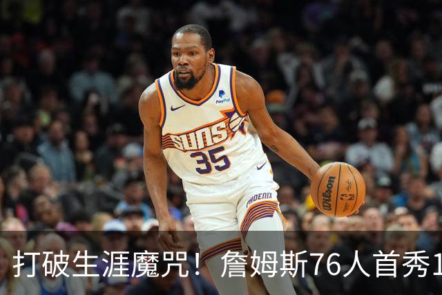 打破生涯魔咒！詹姆斯76人首秀14+9+7，他已适应全新角色