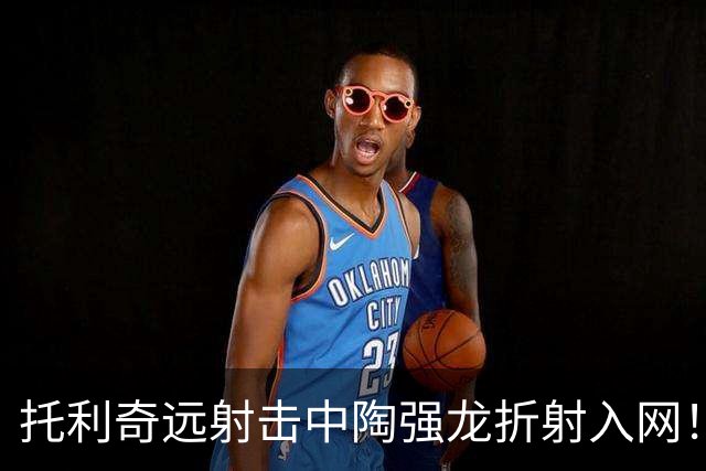托利奇远射击中陶强龙折射入网！浙江1-1扳平铁人