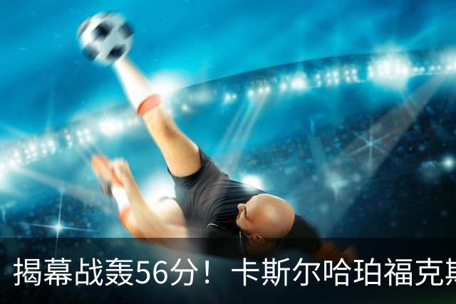 揭幕战轰56分！卡斯尔哈珀福克斯齐爆发，马刺后场最该培养谁？