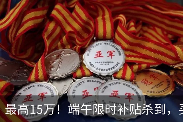最高15万！端午限时补贴杀到，买房别再等了！