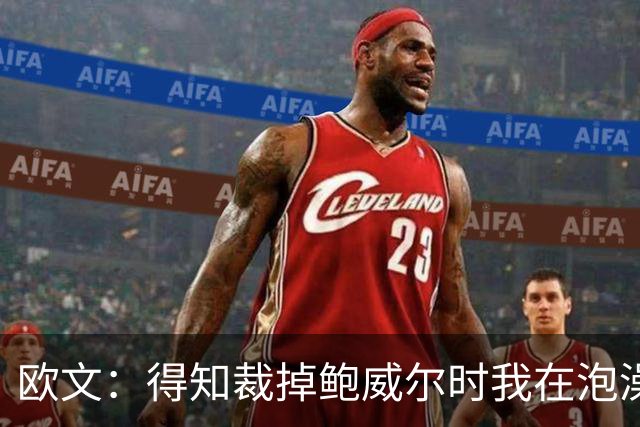 欧文：得知裁掉鲍威尔时我在泡澡，这让我心碎