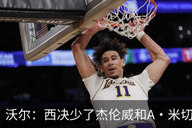沃尔：西决少了杰伦威和A·米切尔 切特被迫承担了不该承担的任务