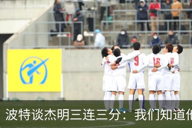 波特谈杰明三连三分：我们知道他有这个能力 所有人都会从中受益
