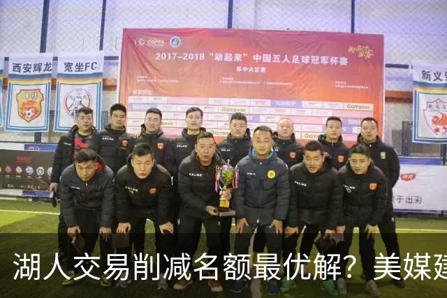 湖人交易削减名额最优解？美媒建议拉三方交易：2换2出布朗尼克内克特
