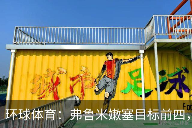环球体育：弗鲁米嫩塞目标前四，急需终结队史罕见三连败