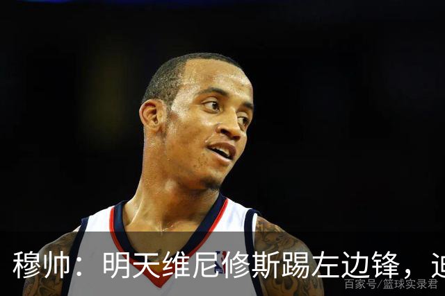 穆帅：明天维尼修斯踢左边锋，迪奥曼德还不知道自己会不会上