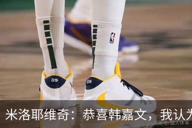 米洛耶维奇：恭喜韩嘉文，我认为他配得上今天的进球和喜悦