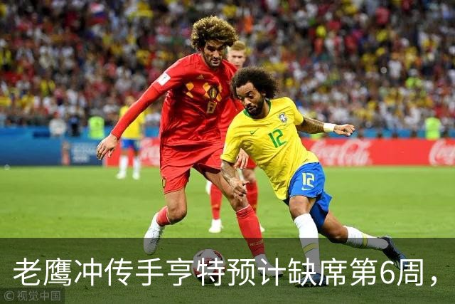 老鹰冲传手亨特预计缺席第6周，方吉奥称其本周上场“会是奇迹”