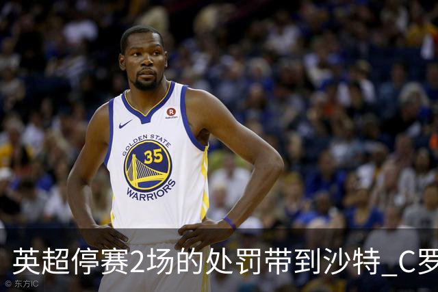 英超停赛2场的处罚带到沙特 C罗利雅得胜利首秀推迟