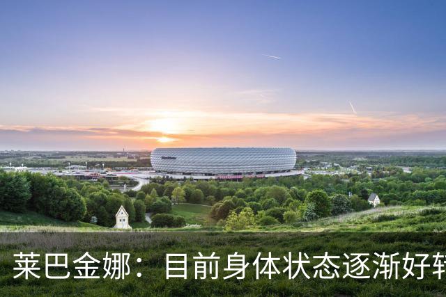 莱巴金娜：目前身体状态逐渐好转，眼下目标拿下年终世界第一收尾