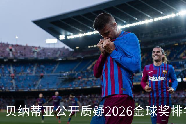 贝纳蒂亚公开质疑2026金球奖排名：梅西凭什么位列第五？