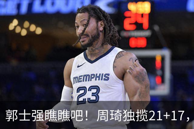 郭士强瞧瞧吧！周琦独揽21+17，世预赛带上他，中国男篮才更有信心