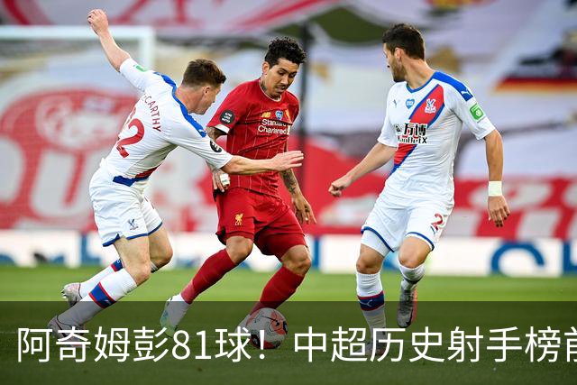 阿奇姆彭81球！中超历史射手榜前十，今年若成功夺冠，他将是大连最佳引援