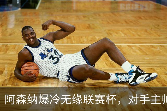 阿森纳爆冷无缘联赛杯，对手主帅盛赞阿尔特塔职业素养
