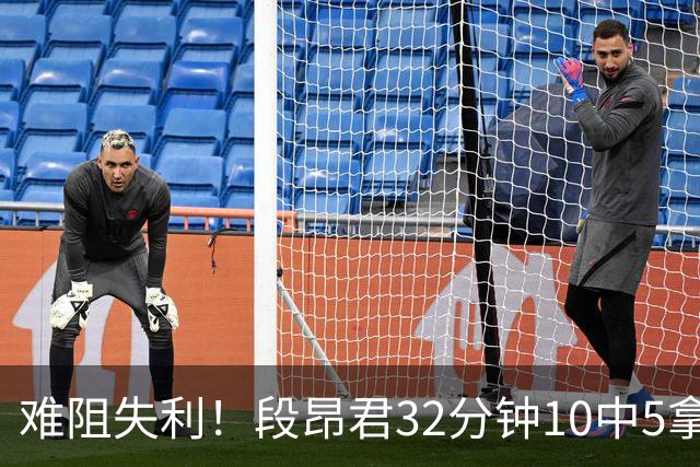 难阻失利！段昂君32分钟10中5拿15分 三分7中3
