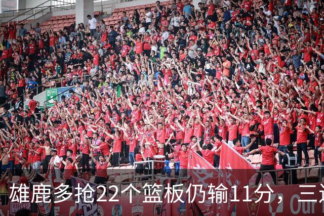 雄鹿多抢22个篮板仍输11分，三连败暴露关键回合短板