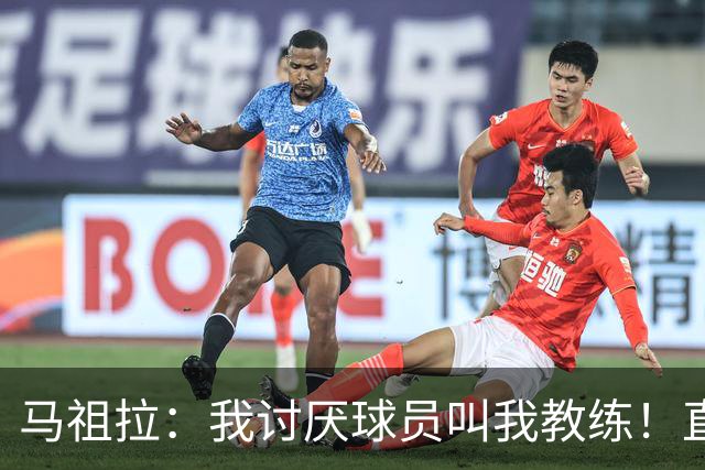 马祖拉：我讨厌球员叫我教练！直接叫乔就行 大家应该平等合作