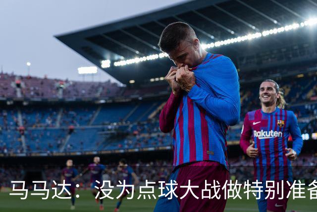 马马达：没为点球大战做特别准备 我们要认真备战阿森纳