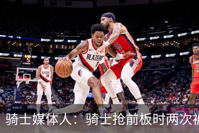 骑士媒体人：骑士抢前板时两次被吹犯规 这不常见且都不应该被吹