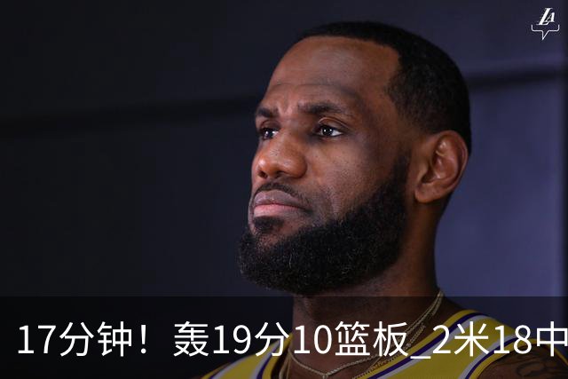 17分钟！轰19分10篮板 2米18中锋让广东队很羡慕