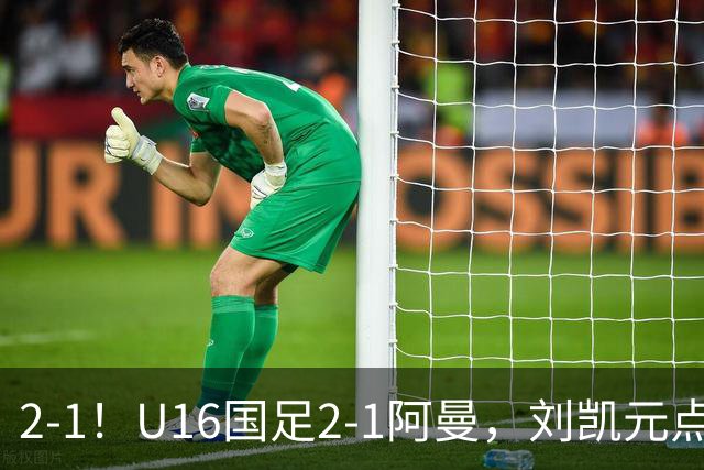 2-1！U16国足2-1阿曼，刘凯元点球+红牌罚下，疑似遭裁判“针对”