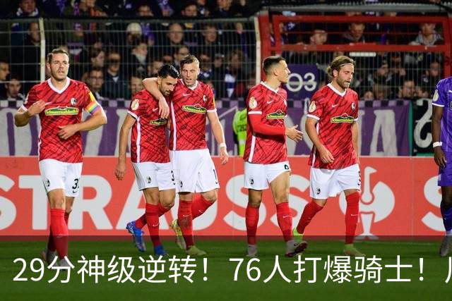 29分神级逆转！76人打爆骑士！川普点名批评詹姆斯
