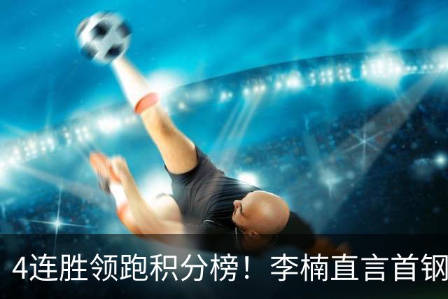 4连胜领跑积分榜！李楠直言首钢需要压力，邱彪能给他上强度吗？