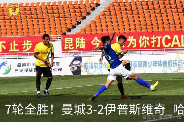 7轮全胜！曼城3-2伊普斯维奇 哈兰德双响福登破荒 格伊两度致丢球