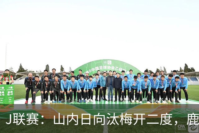 J联赛：山内日向汰梅开二度，鹿岛鹿角2-3不敌柏太阳神